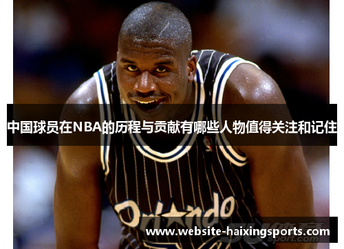 中国球员在NBA的历程与贡献有哪些人物值得关注和记住