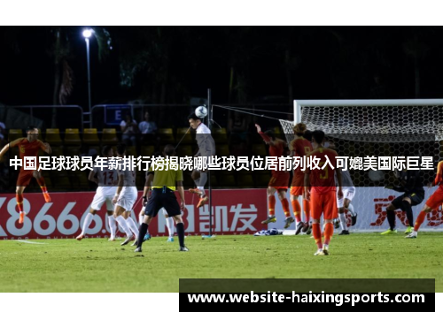 中国足球球员年薪排行榜揭晓哪些球员位居前列收入可媲美国际巨星
