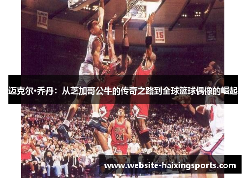 迈克尔·乔丹：从芝加哥公牛的传奇之路到全球篮球偶像的崛起